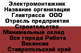 Электромонтажник › Название организации ­ Главтрасса, ООО › Отрасль предприятия ­ Строительство › Минимальный оклад ­ 1 - Все города Работа » Вакансии   . Ставропольский край,Лермонтов г.